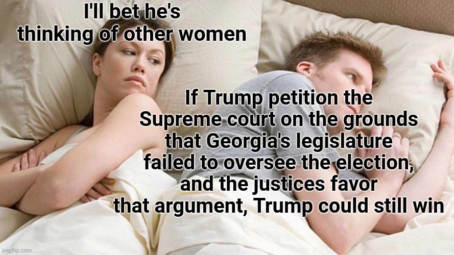 Trump Dreams | I'll bet he's thinking of other women; If Trump petition the Supreme court on the grounds that Georgia's legislature failed to oversee the election, and the justices favor that argument, Trump could still win | image tagged in memes,i bet he's thinking about other women,trump,supersecretleader,2020 election,agenda 21 | made w/ Imgflip meme maker