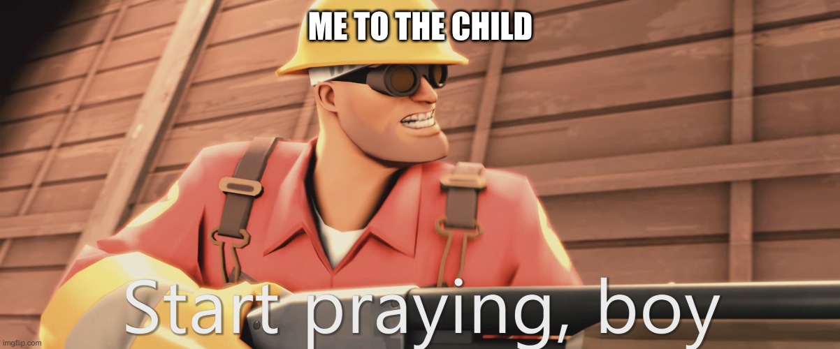 Start praying, boy | ME TO THE CHILD | image tagged in start praying boy | made w/ Imgflip meme maker