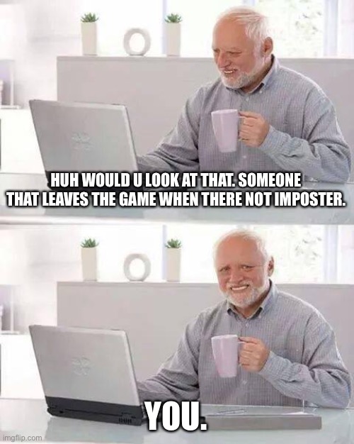 Hide the Pain Harold | HUH WOULD U LOOK AT THAT. SOMEONE THAT LEAVES THE GAME WHEN THERE NOT IMPOSTER. YOU. | image tagged in memes,hide the pain harold | made w/ Imgflip meme maker