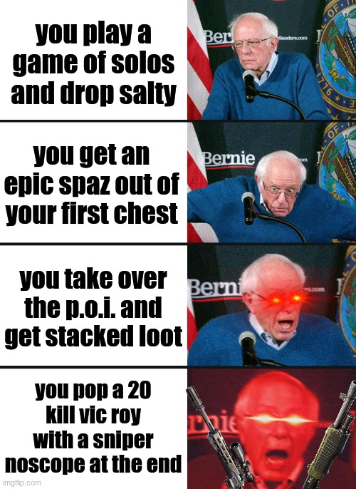 my last game was insane | you play a game of solos and drop salty; you get an epic spaz out of your first chest; you take over the p.o.i. and get stacked loot; you pop a 20 kill vic roy with a sniper noscope at the end | image tagged in bernie sanders reaction nuked | made w/ Imgflip meme maker
