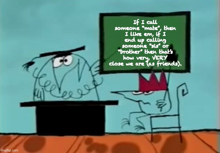 Dumb fact about me (NOTE: I only referred to 1 person as my non-related brother/sister so far) | If I call someone “mate”, then I like em, if I end up calling someone “sis” or “brother” then that’s how very, VERY close we are (as friends). | image tagged in shadok chalkboard blank | made w/ Imgflip meme maker