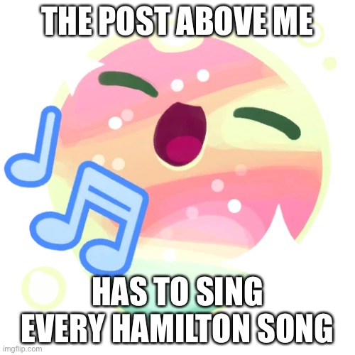 Twinkle slime | THE POST ABOVE ME; HAS TO SING EVERY HAMILTON SONG | image tagged in twinkle slime | made w/ Imgflip meme maker