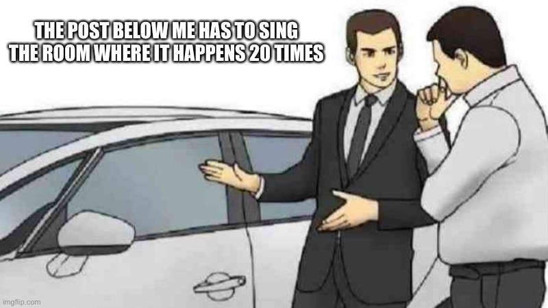 Car Salesman Slaps Roof Of Car Meme | THE POST BELOW ME HAS TO SING THE ROOM WHERE IT HAPPENS 20 TIMES | image tagged in memes,car salesman slaps roof of car | made w/ Imgflip meme maker