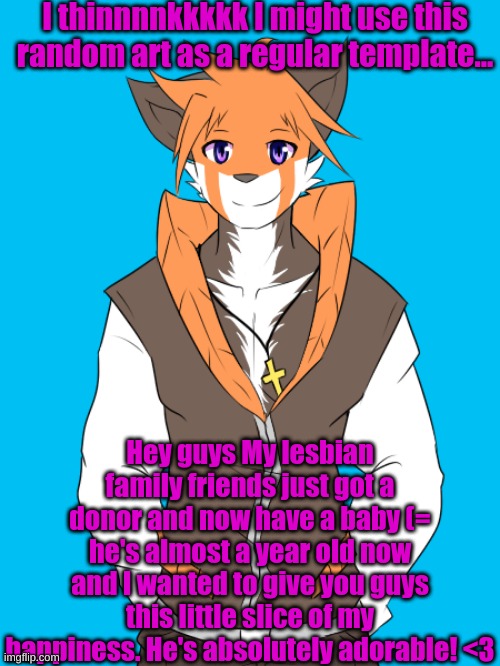 <3 | I thinnnnkkkkk I might use this random art as a regular template... Hey guys My lesbian family friends just got a donor and now have a baby (= he's almost a year old now and I wanted to give you guys this little slice of my happiness. He's absolutely adorable! <3 | made w/ Imgflip meme maker