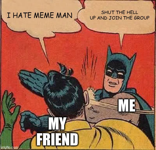 Batman Slapping Robin |  I HATE MEME MAN; SHUT THE HELL UP AND JOIN THE GROUP; ME; MY FRIEND | image tagged in memes,batman slapping robin | made w/ Imgflip meme maker