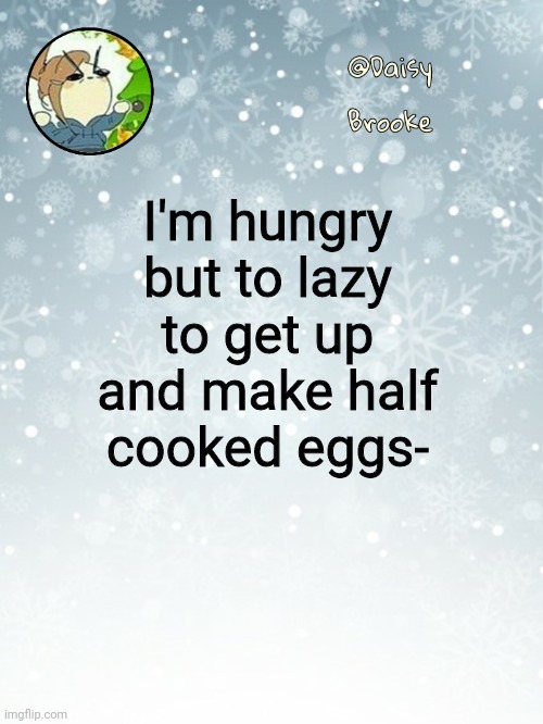 Daisy's Christmas template | I'm hungry but to lazy to get up and make half cooked eggs- | image tagged in daisy's christmas template | made w/ Imgflip meme maker