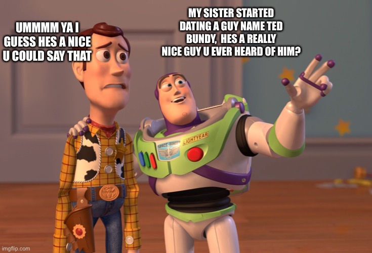 Funny | UMMMM YA I GUESS HES A NICE U COULD SAY THAT; MY SISTER STARTED DATING A GUY NAME TED BUNDY,  HES A REALLY NICE GUY U EVER HEARD OF HIM? | image tagged in memes,x x everywhere | made w/ Imgflip meme maker