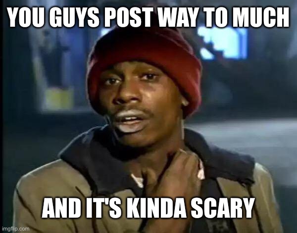 Y'all Got Any More Of That | YOU GUYS POST WAY TO MUCH; AND IT'S KINDA SCARY | image tagged in memes,y'all got any more of that | made w/ Imgflip meme maker