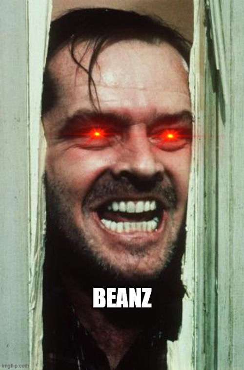 BEANZ | BEANZ | image tagged in memes,here's johnny,beans,red eyes | made w/ Imgflip meme maker