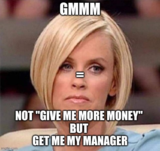 Hi karen | GMMM; =; NOT "GIVE ME MORE MONEY" 
BUT 
GET ME MY MANAGER | image tagged in karen the manager will see you now | made w/ Imgflip meme maker