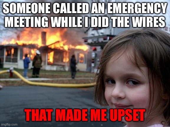 Facts | SOMEONE CALLED AN EMERGENCY MEETING WHILE I DID THE WIRES; THAT MADE ME UPSET | image tagged in memes,disaster girl | made w/ Imgflip meme maker