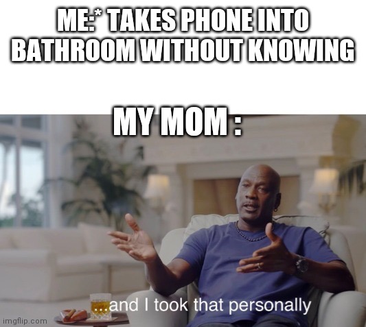 Am I the only one? | ME:* TAKES PHONE INTO BATHROOM WITHOUT KNOWING; MY MOM : | image tagged in and i took that personally | made w/ Imgflip meme maker