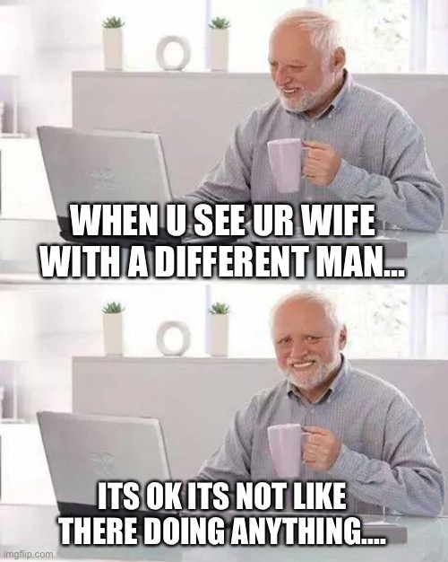 O | WHEN U SEE UR WIFE WITH A DIFFERENT MAN... ITS OK ITS NOT LIKE THERE DOING ANYTHING.... | image tagged in memes,hide the pain harold | made w/ Imgflip meme maker
