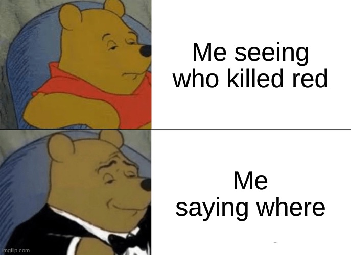 Tuxedo Winnie The Pooh | Me seeing who killed red; Me saying where | image tagged in memes,tuxedo winnie the pooh | made w/ Imgflip meme maker