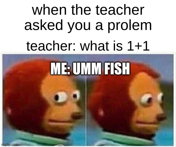 Monkey Puppet | when the teacher asked you a prolem; teacher: what is 1+1; ME: UMM FISH | image tagged in memes,monkey puppet | made w/ Imgflip meme maker
