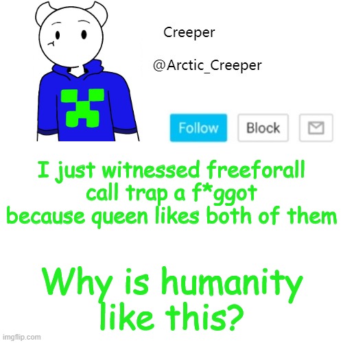 I just witnessed freeforall call trap a f*ggot because queen likes both of them; Why is humanity like this? | image tagged in creeper's announcement template | made w/ Imgflip meme maker