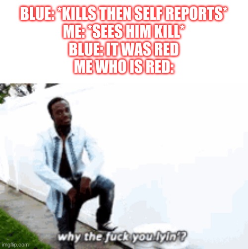 true story- | BLUE: *KILLS THEN SELF REPORTS*
ME: *SEES HIM KILL*
BLUE: IT WAS RED
ME WHO IS RED: | image tagged in why tf u lyin | made w/ Imgflip meme maker