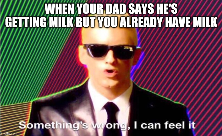 Something’s wrong | WHEN YOUR DAD SAYS HE'S GETTING MILK BUT YOU ALREADY HAVE MILK | image tagged in something s wrong,hold up,what are you looking at,stop reading the tags,stop it get some help | made w/ Imgflip meme maker