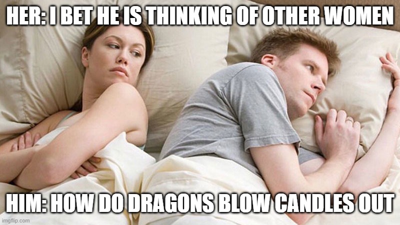 I bet he's thinking of other woman  | HER: I BET HE IS THINKING OF OTHER WOMEN; HIM: HOW DO DRAGONS BLOW CANDLES OUT | image tagged in i bet he's thinking of other woman | made w/ Imgflip meme maker