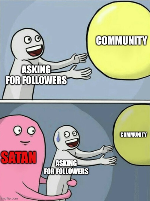 Followers much? |  COMMUNITY; ASKING FOR FOLLOWERS; COMMUNITY; SATAN; ASKING FOR FOLLOWERS | image tagged in memes,running away balloon | made w/ Imgflip meme maker