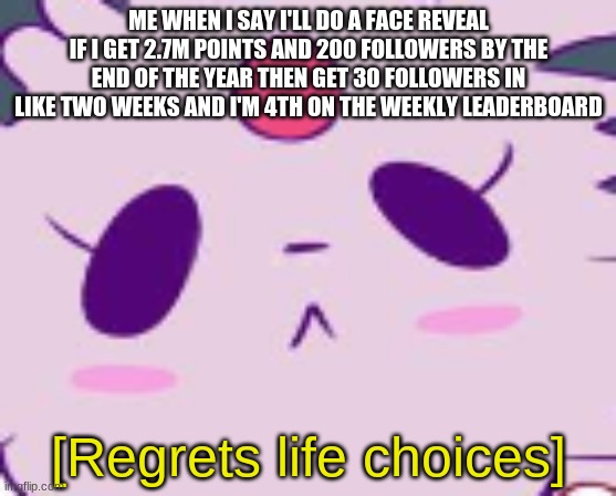 sh*t | ME WHEN I SAY I'LL DO A FACE REVEAL IF I GET 2.7M POINTS AND 200 FOLLOWERS BY THE END OF THE YEAR THEN GET 30 FOLLOWERS IN LIKE TWO WEEKS AND I'M 4TH ON THE WEEKLY LEADERBOARD | image tagged in regrets life choices centered text box version | made w/ Imgflip meme maker