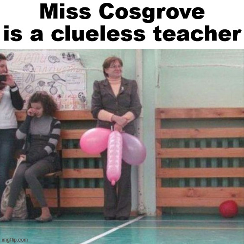 Miss Cosgrove is a clueless teacher | made w/ Imgflip meme maker