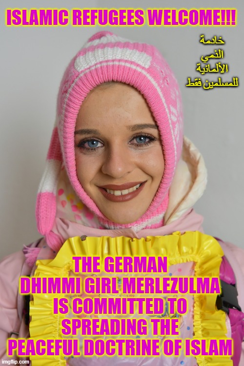 the german Dhimmi girl Merlezulma is committed to spread Islam | ISLAMIC REFUGEES WELCOME!!! خادمة الذمي الألمانية للمسلمين فقط; THE GERMAN DHIMMI GIRL MERLEZULMA IS COMMITTED TO SPREADING THE PEACEFUL DOCTRINE OF ISLAM | image tagged in the german dhimmi girl merlezulma is committed to spread islam | made w/ Imgflip meme maker