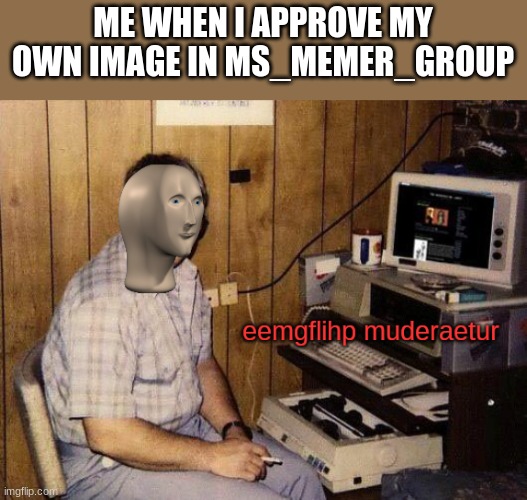 eemgflihp muderaetur | ME WHEN I APPROVE MY OWN IMAGE IN MS_MEMER_GROUP | image tagged in eemgflihp muderaetur | made w/ Imgflip meme maker