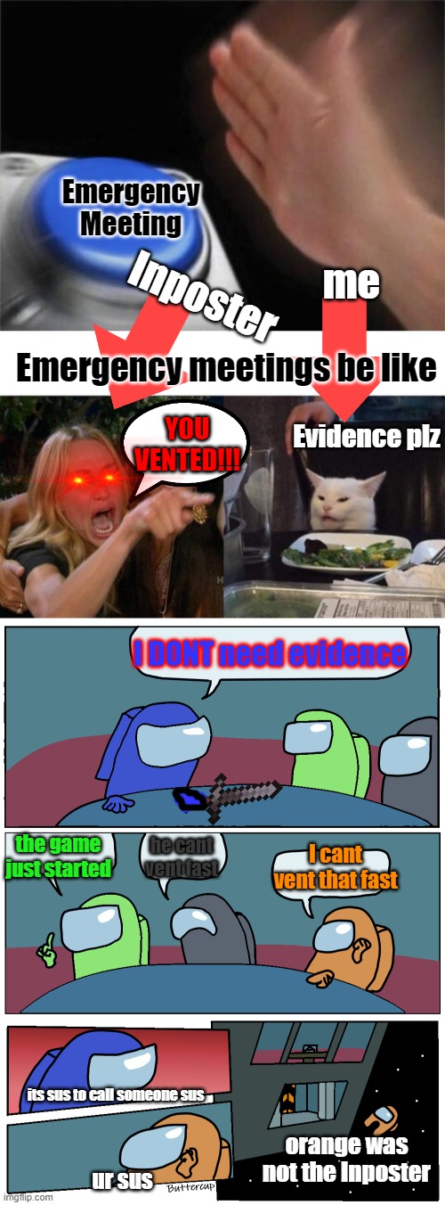 Longest meme about among us ever | Emergency Meeting; me; Inposter; Emergency meetings be like; Evidence plz; YOU VENTED!!! I DONT need evidence; he cant vent fast; the game just started; I cant vent that fast; its sus to call someone sus; orange was not the Inposter; ur sus | image tagged in memes,blank nut button,woman yelling at cat,among us meeting | made w/ Imgflip meme maker