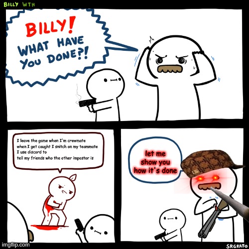 Billy, What Have You Done | I leave the game when I'm crewmate
when I get caught I snitch on my teammate
I use discord to tell my friends who the other impostor is; let me show you how it's done | image tagged in billy what have you done | made w/ Imgflip meme maker