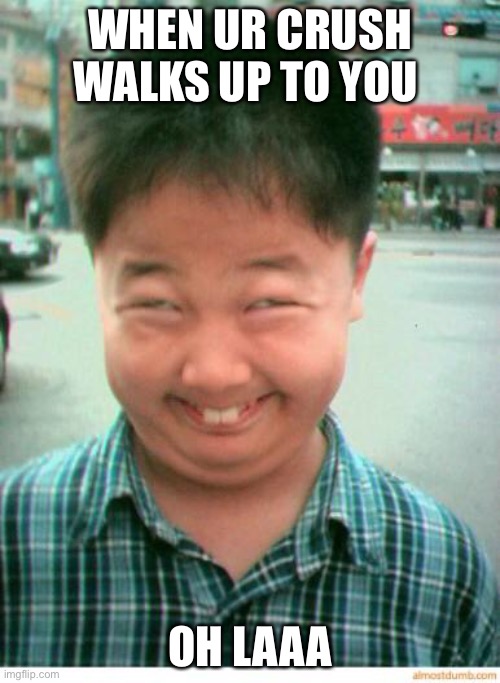 funny asian face | WHEN UR CRUSH WALKS UP TO YOU; OH LAAA | image tagged in funny asian face | made w/ Imgflip meme maker