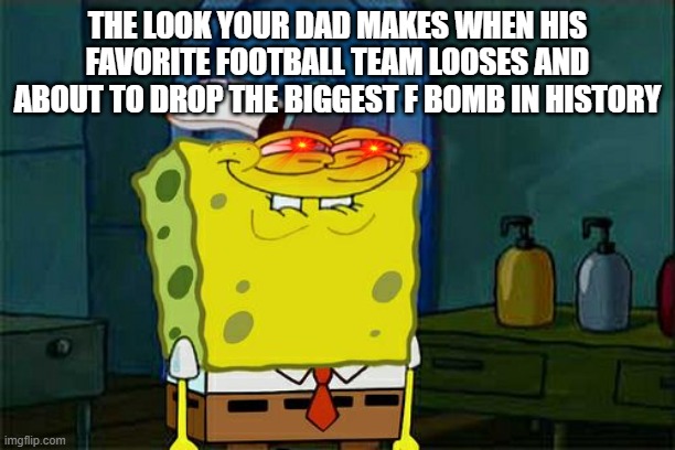 Don't You Squidward | THE LOOK YOUR DAD MAKES WHEN HIS FAVORITE FOOTBALL TEAM LOOSES AND ABOUT TO DROP THE BIGGEST F BOMB IN HISTORY | image tagged in memes,don't you squidward | made w/ Imgflip meme maker