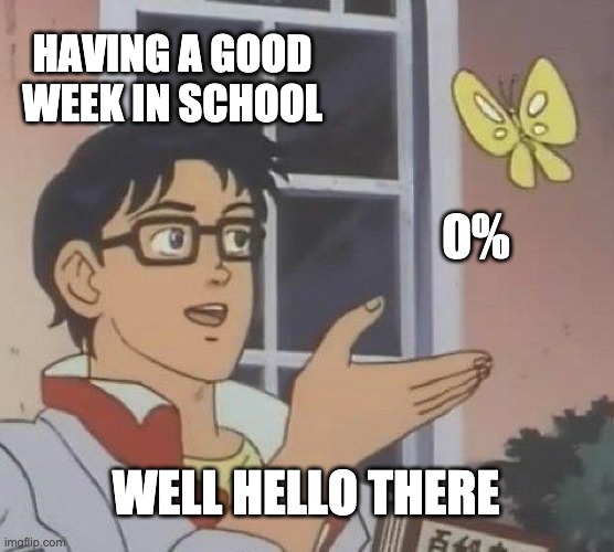 just why | HAVING A GOOD WEEK IN SCHOOL; 0%; WELL HELLO THERE | image tagged in memes,is this a pigeon | made w/ Imgflip meme maker