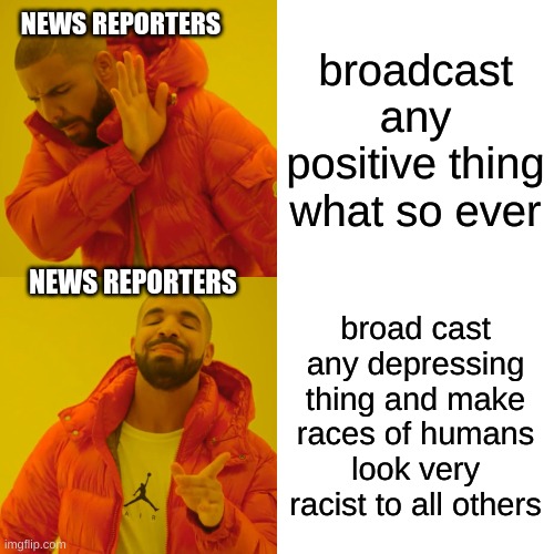 the truth | broadcast any positive thing what so ever; NEWS REPORTERS; NEWS REPORTERS; broad cast any depressing thing and make races of humans look very racist to all others | image tagged in memes,drake hotline bling | made w/ Imgflip meme maker