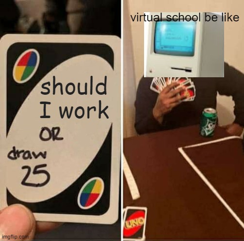 UNO Draw 25 Cards | virtual school be like; should I work | image tagged in memes,uno draw 25 cards | made w/ Imgflip meme maker