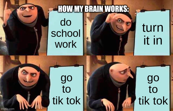 Gru's Plan Meme | HOW MY BRAIN WORKS:; do school work; turn it in; go to tik tok; go to tik tok | image tagged in memes,gru's plan | made w/ Imgflip meme maker