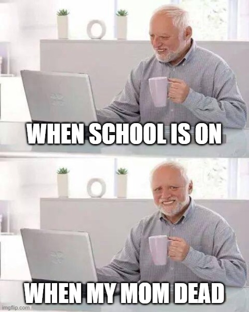 Hide the Pain Harold | WHEN SCHOOL IS ON; WHEN MY MOM DEAD | image tagged in memes,hide the pain harold | made w/ Imgflip meme maker