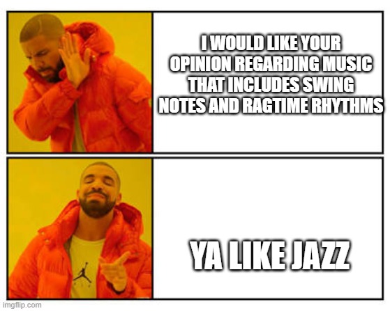 No - Yes | I WOULD LIKE YOUR OPINION REGARDING MUSIC THAT INCLUDES SWING NOTES AND RAGTIME RHYTHMS; YA LIKE JAZZ | image tagged in no - yes | made w/ Imgflip meme maker