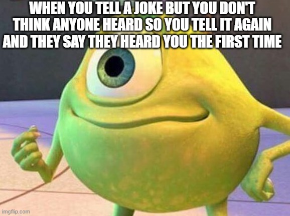 Mike Wazowsky | WHEN YOU TELL A JOKE BUT YOU DON'T THINK ANYONE HEARD SO YOU TELL IT AGAIN AND THEY SAY THEY HEARD YOU THE FIRST TIME | image tagged in mike wazowsky | made w/ Imgflip meme maker