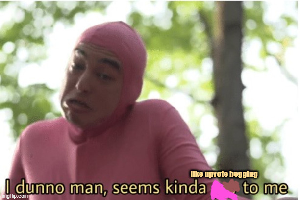 I dunno man seems kinda gay to me | like upvote begging | image tagged in i dunno man seems kinda gay to me | made w/ Imgflip meme maker