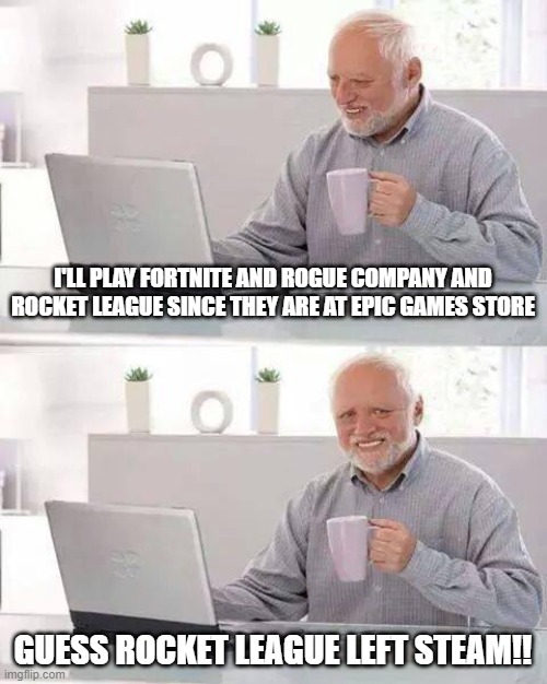 Hide the Pain Harold | I'LL PLAY FORTNITE AND ROGUE COMPANY AND ROCKET LEAGUE SINCE THEY ARE AT EPIC GAMES STORE; GUESS ROCKET LEAGUE LEFT STEAM!! | image tagged in memes,hide the pain harold | made w/ Imgflip meme maker