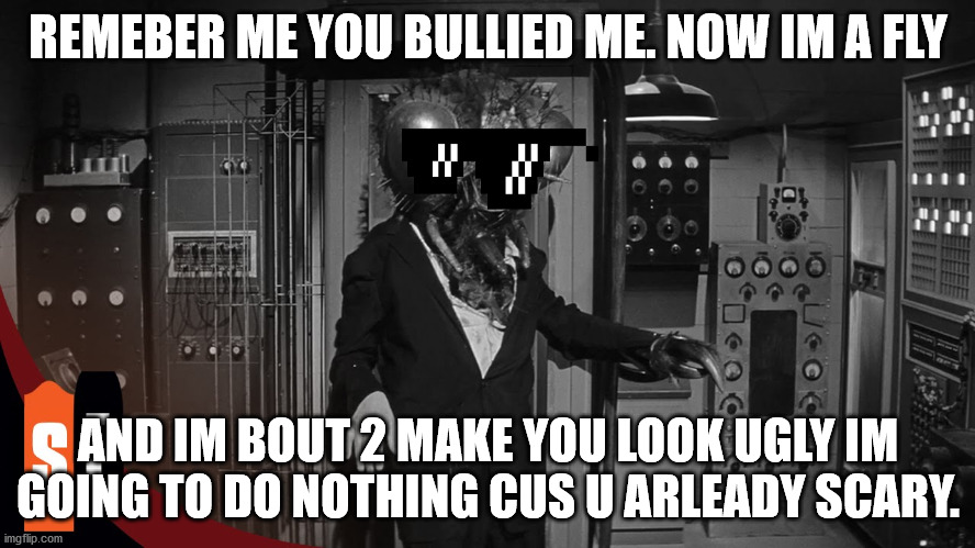 fly roasting his enimies | REMEBER ME YOU BULLIED ME. NOW IM A FLY; AND IM BOUT 2 MAKE YOU LOOK UGLY IM GOING TO DO NOTHING CUS U ARLEADY SCARY. | image tagged in fly 1958,roast,horror,movie | made w/ Imgflip meme maker