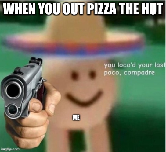 It will never happen | WHEN YOU OUT PIZZA THE HUT; ME | image tagged in you loco'd your last poco compadre,out pizza the hut | made w/ Imgflip meme maker