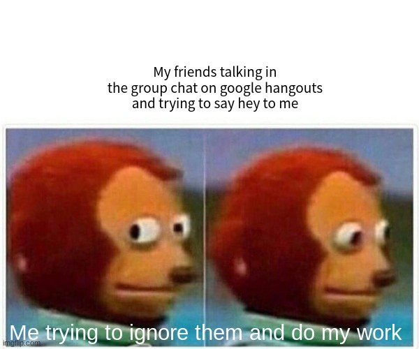 This literally happens to me everyday -_- |  My friends talking in the group chat on google hangouts and trying to say hey to me; Me trying to ignore them and do my work | image tagged in memes,monkey puppet | made w/ Imgflip meme maker