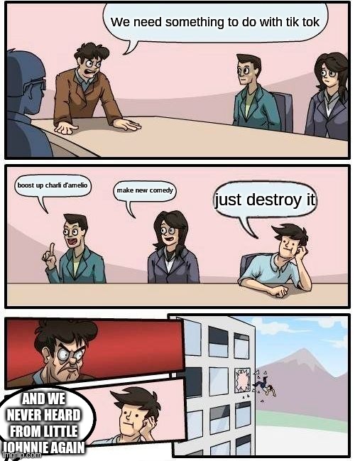 wat should we do | We need something to do with tik tok; boost up charli d'amelio; make new comedy; just destroy it; AND WE NEVER HEARD FROM LITTLE JOHNNIE AGAIN | image tagged in memes,boardroom meeting suggestion | made w/ Imgflip meme maker