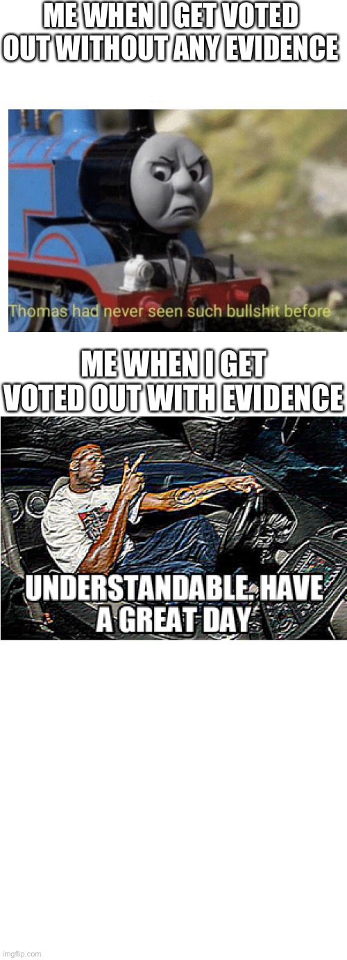 This is me | ME WHEN I GET VOTED OUT WITHOUT ANY EVIDENCE; ME WHEN I GET VOTED OUT WITH EVIDENCE | image tagged in understandable have a great day,among us,thomas had never seen such bullshit before | made w/ Imgflip meme maker
