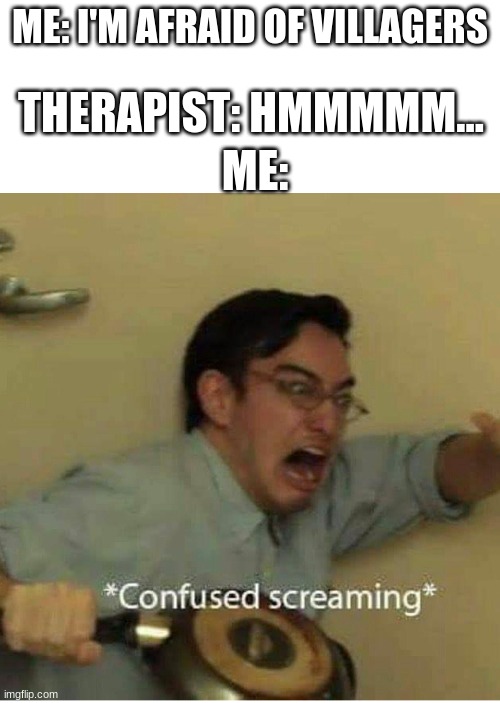 confused screaming | ME: I'M AFRAID OF VILLAGERS; THERAPIST: HMMMMM... ME: | image tagged in confused screaming | made w/ Imgflip meme maker