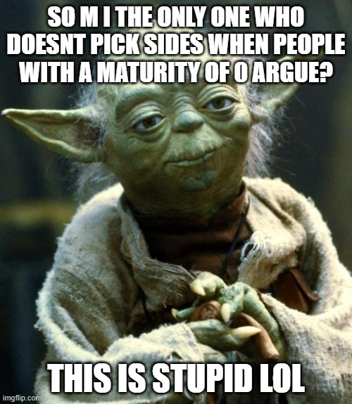 P O O P Y | SO M I THE ONLY ONE WHO DOESNT PICK SIDES WHEN PEOPLE WITH A MATURITY OF 0 ARGUE? THIS IS STUPID LOL | image tagged in memes,star wars yoda | made w/ Imgflip meme maker