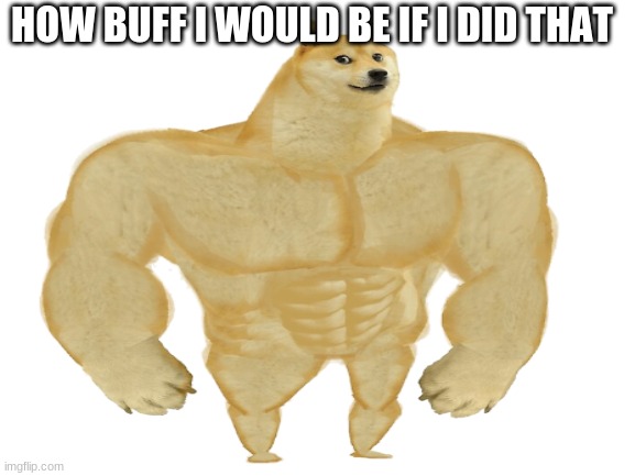HOW BUFF I WOULD BE IF I DID THAT | made w/ Imgflip meme maker