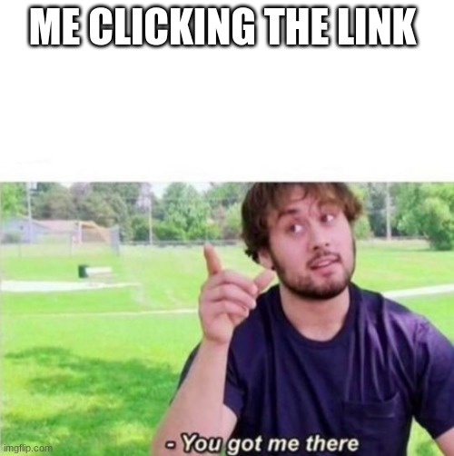 --Ah, You got me there. | ME CLICKING THE LINK | image tagged in --ah you got me there | made w/ Imgflip meme maker